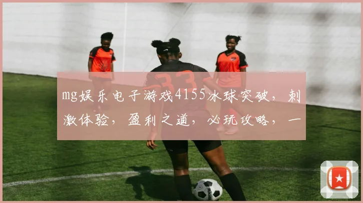 mg娱乐电子游戏4155冰球突破，刺激体验，盈利之道，必玩攻略，一触即发