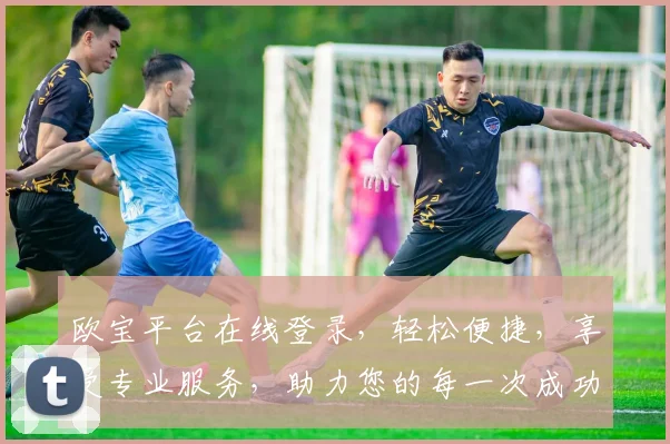欧宝平台在线登录，轻松便捷，享受专业服务，助力您的每一次成功体验，安全可靠
