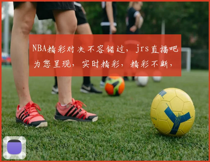 NBA精彩对决不容错过，jrs直播吧为您呈现，实时精彩，精彩不断，三连击不容错过，快来关注