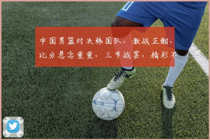 中国男篮对决韩国队，激战正酣，比分悬念重重，三节战罢，精彩不断，敬请关注
