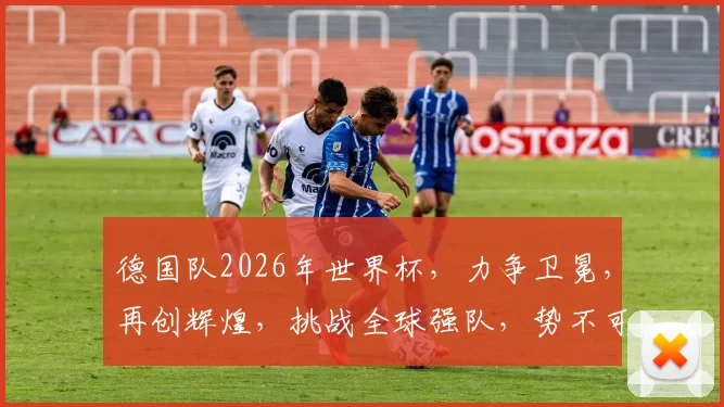 德国队2026年世界杯，力争卫冕，再创辉煌，挑战全球强队，势不可挡