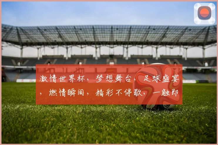 激情世界杯，梦想舞台，足球盛宴，燃情瞬间，精彩不停歇，一触即发，共赴盛宴