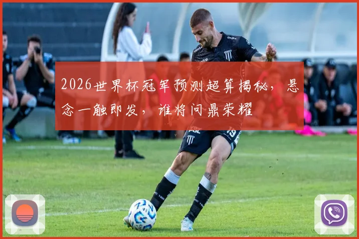 2026世界杯冠军预测超算揭秘，悬念一触即发，谁将问鼎荣耀