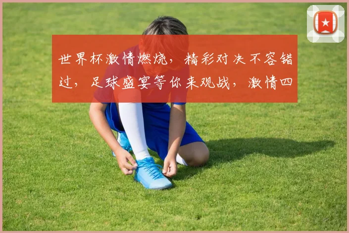世界杯激情燃烧，精彩对决不容错过，足球盛宴等你来观战，激情四溢，一触即发