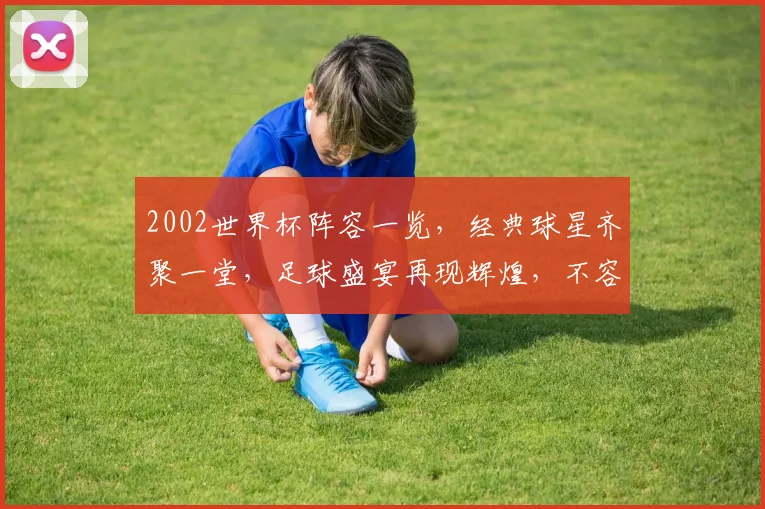 2002世界杯阵容一览，经典球星齐聚一堂，足球盛宴再现辉煌，不容错过