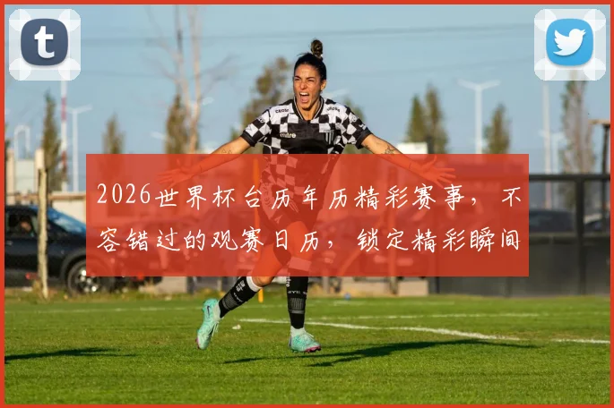 2026世界杯台历年历精彩赛事，不容错过的观赛日历，锁定精彩瞬间