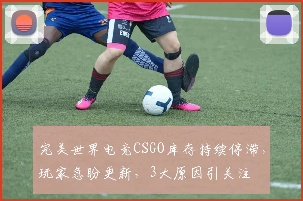 完美世界电竞CSGO库存持续停滞，玩家急盼更新，3大原因引关注