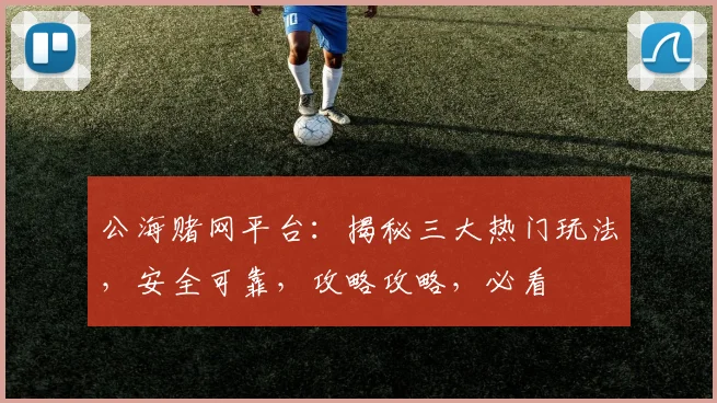 公海赌网平台：揭秘三大热门玩法，安全可靠，攻略攻略，必看