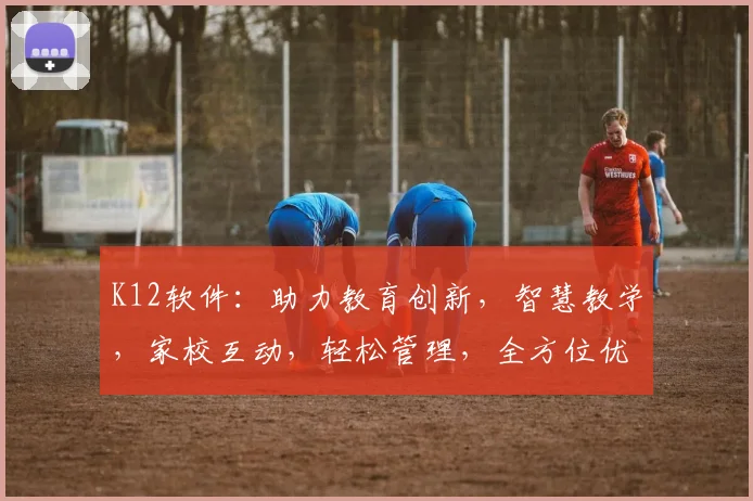 K12软件：助力教育创新，智慧教学，家校互动，轻松管理，全方位优化教育体验