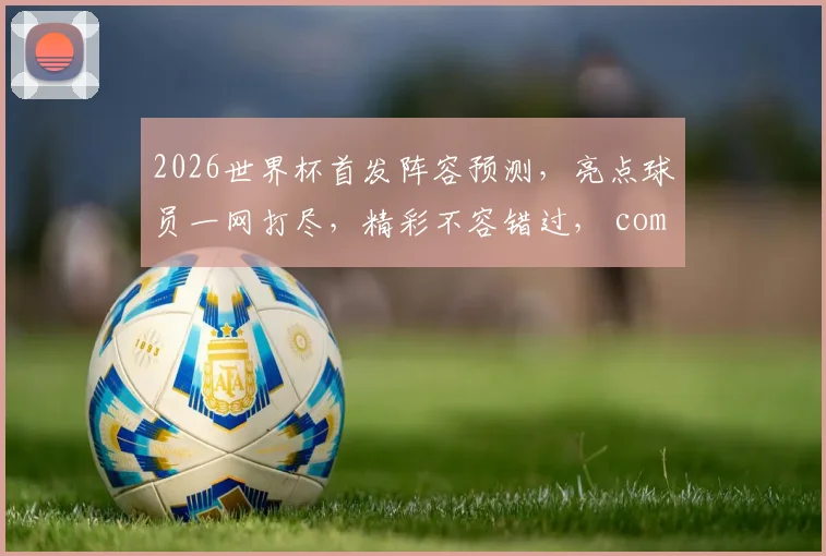 2026世界杯首发阵容预测，亮点球员一网打尽，精彩不容错过， comma