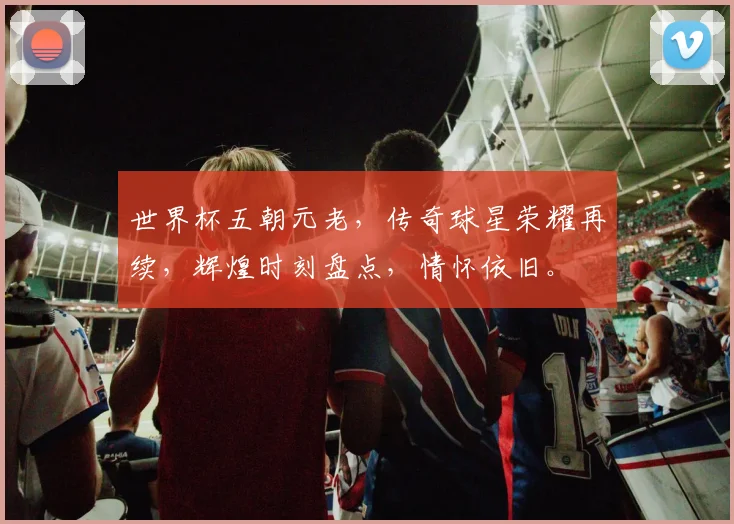 世界杯五朝元老，传奇球星荣耀再续，辉煌时刻盘点，情怀依旧。