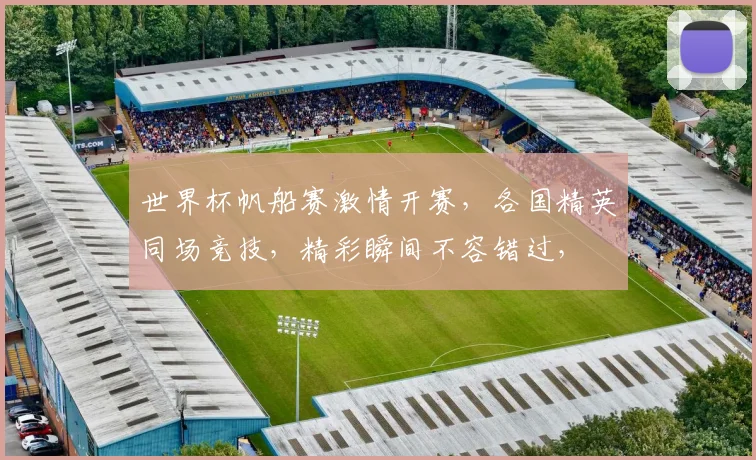 世界杯帆船赛激情开赛，各国精英同场竞技，精彩瞬间不容错过，