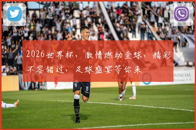 2026世界杯，激情燃动全球，精彩不容错过，足球盛宴等你来
