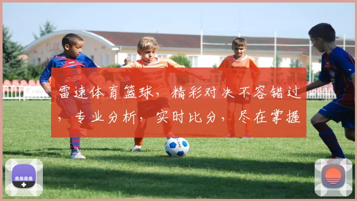 雷速体育篮球，精彩对决不容错过，专业分析，实时比分，尽在掌握