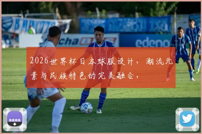 2026世界杯日本球服设计，潮流元素与民族特色的完美融合，