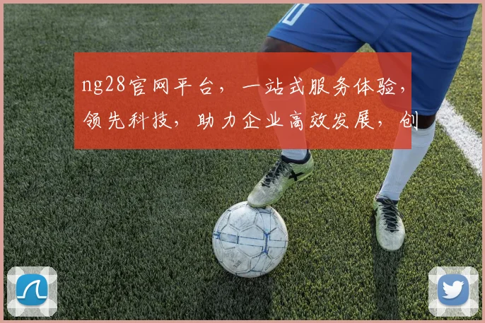ng28官网平台，一站式服务体验，领先科技，助力企业高效发展，创新未来