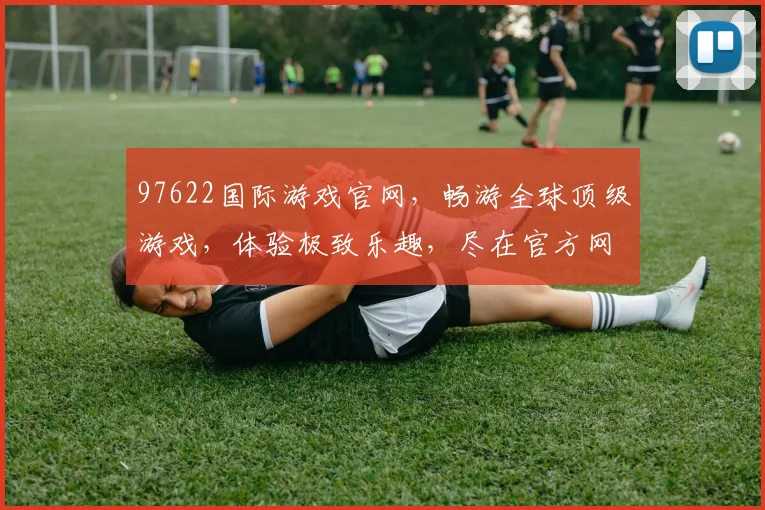 97622国际游戏官网，畅游全球顶级游戏，体验极致乐趣，尽在官方网站，不容错过，精彩不断