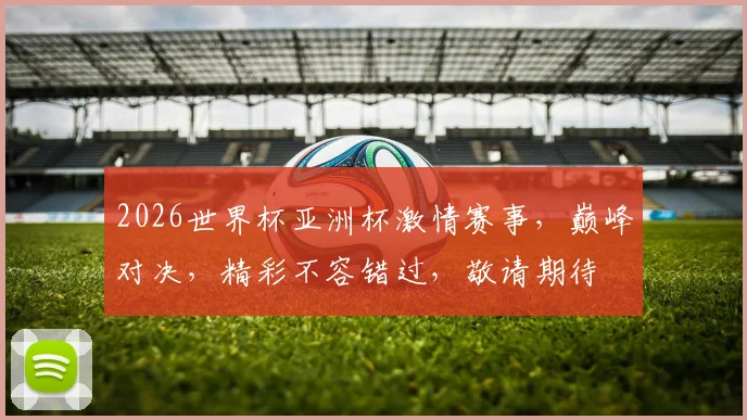 2026世界杯亚洲杯激情赛事，巅峰对决，精彩不容错过，敬请期待