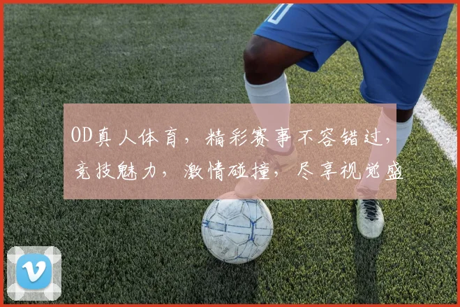 OD真人体育，精彩赛事不容错过，竞技魅力，激情碰撞，尽享视觉盛宴
